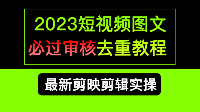 （6763期）2023短视频和图文必过审核去重教程，剪映剪辑去重方法汇总实操，搬运必学