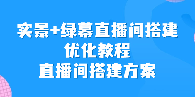 （6778期）实景+绿幕直播间搭建优化教程，直播间搭建方案