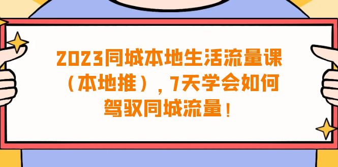 （6855期）2023同城本地生活·流量课（本地推），7天学会如何驾驭同城流量（31节课）