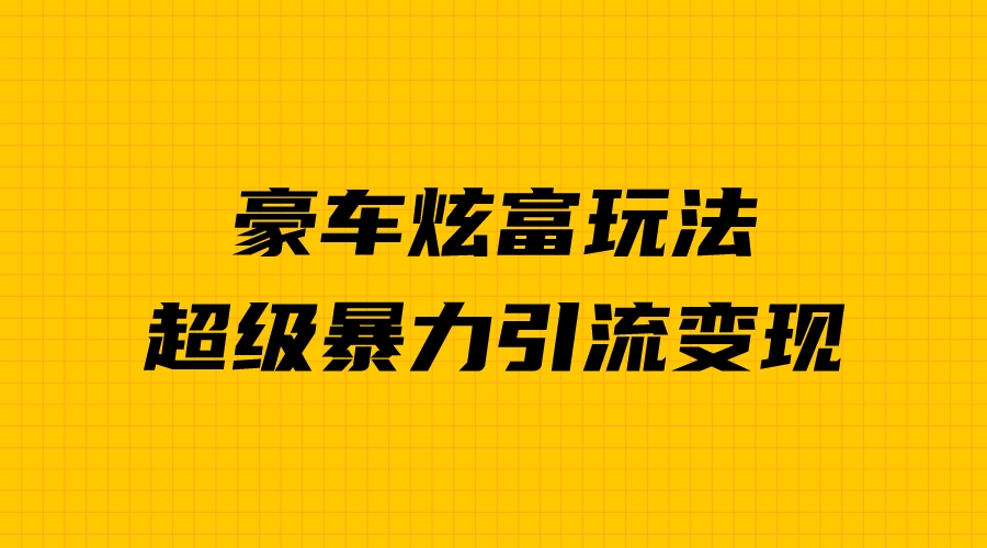 （6873期）豪车炫富独家玩法，暴力引流多重变现，手把手教学