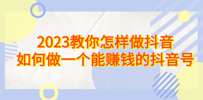 （6932期）2023教你怎样做抖音，如何做一个能赚钱的抖音号（22节课）