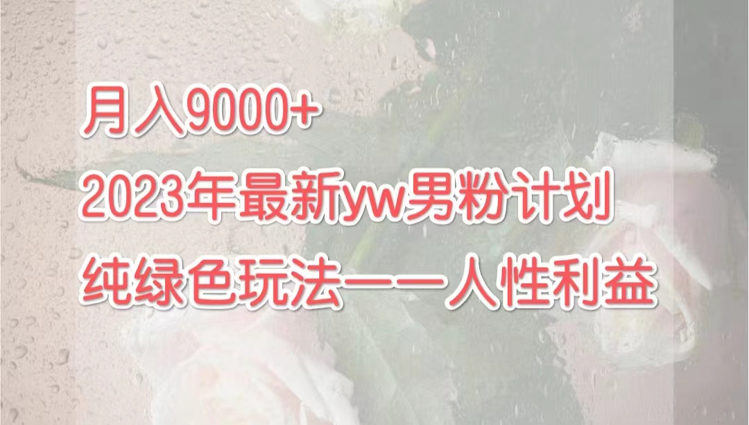 （7111期）月入9000+2023年9月最新yw男粉计划绿色玩法——人性之利益