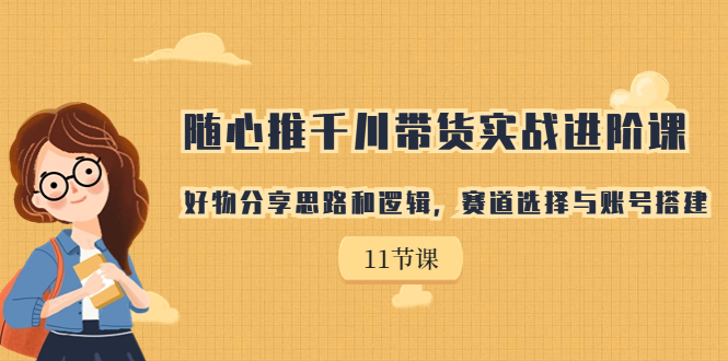 （7066期）随心推千川带货实战进阶课，好物分享思路和逻辑，赛道选择与账号搭建