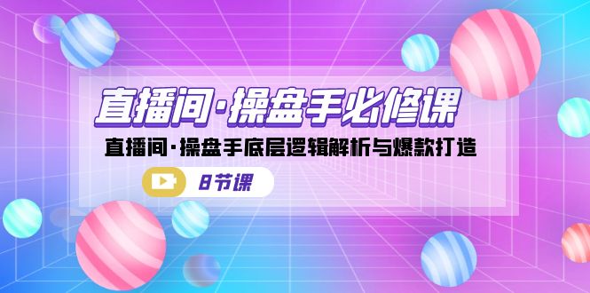 （7133期）直播间·操盘手必修课：直播间·操盘手底层逻辑解析与爆款打造（8节课）