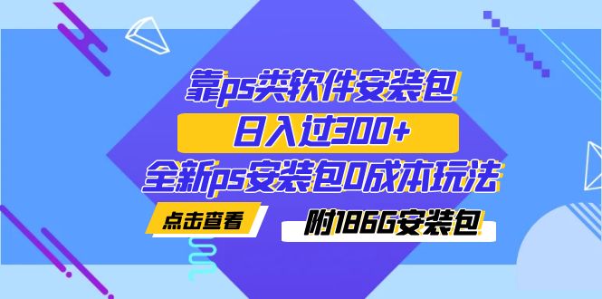 （7213期）靠ps类软件安装包，日入过300+全新ps安装包0成本玩法（附186G安装包）