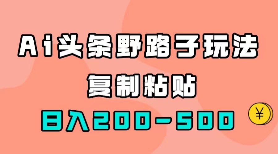 （7384期）AI头条野路子玩法，只需复制粘贴，日入200-500+