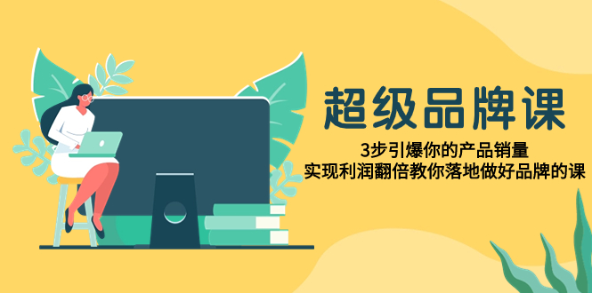 （7778期）超级/品牌课，3步引爆你的产品销量，实现利润翻倍教你落地做好品牌的课_大蓝项目网