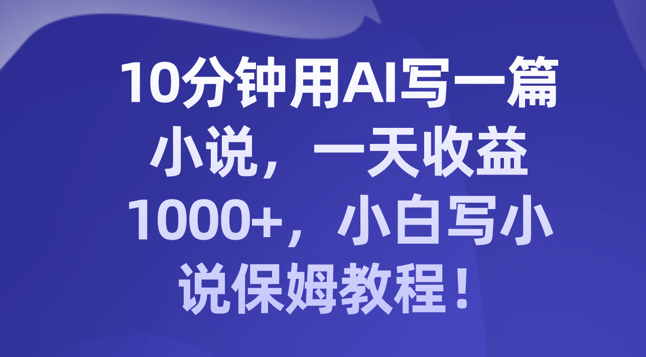 （8008期）10分钟用AI写一篇小说，一天收益1000+，小白写小说保姆教程！_80楼网创