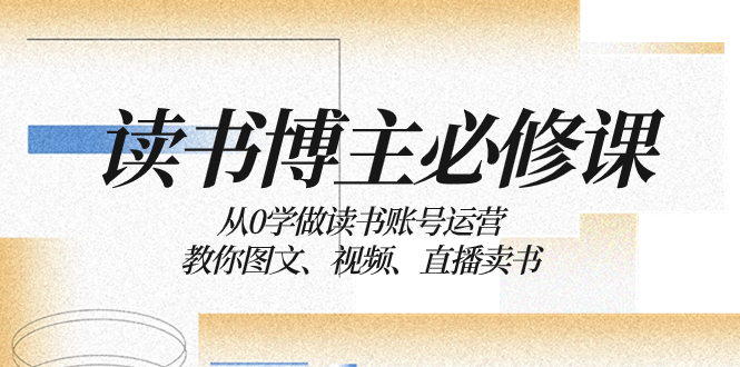 （8255期）读书 博主 必修课：从0学做读书账号运营：教你图文、视频、直播卖书_80楼网创