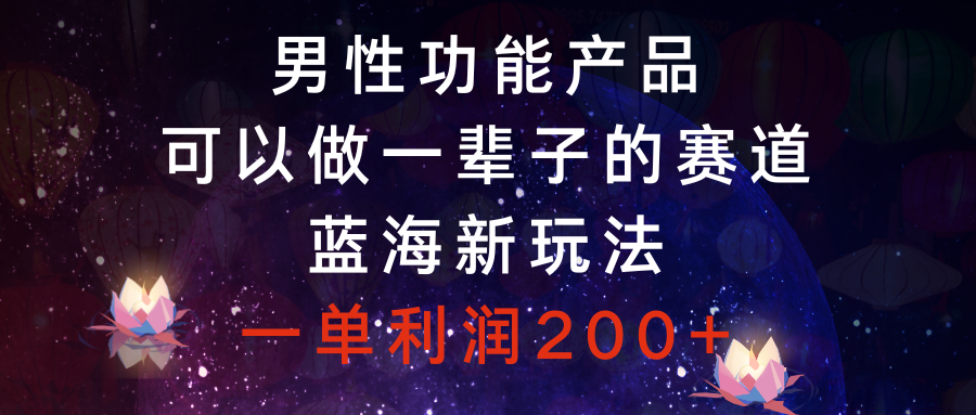 （8354期）男性功能产品，可以做一辈子的赛道，蓝海新玩法，一单利润200+_80楼网创