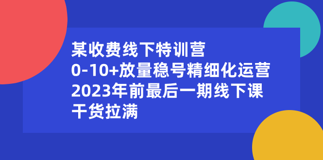 （8528期）某收费线下特训营：0-10+放量稳号精细化运营，2023年前最后一期线下课，…_80楼网创