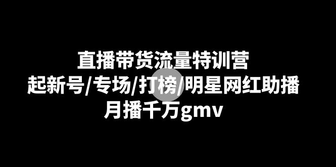 （8852期）直播带货流量特训营：起新号/专场/打榜/明星网红助播，月播千万gmv_80楼网创