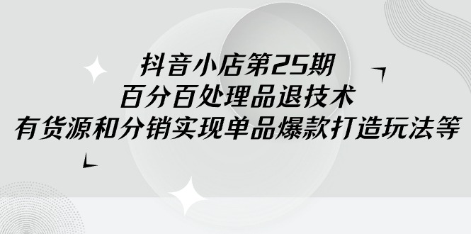 （9255期）抖音小店-第25期，百分百处理品退技术，有货源和分销实现单品爆款打造玩法_80楼网创