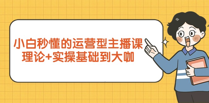 （9473期）小白秒懂的运营型主播课，理论+实操基础到大咖（7节视频课）_80楼网创