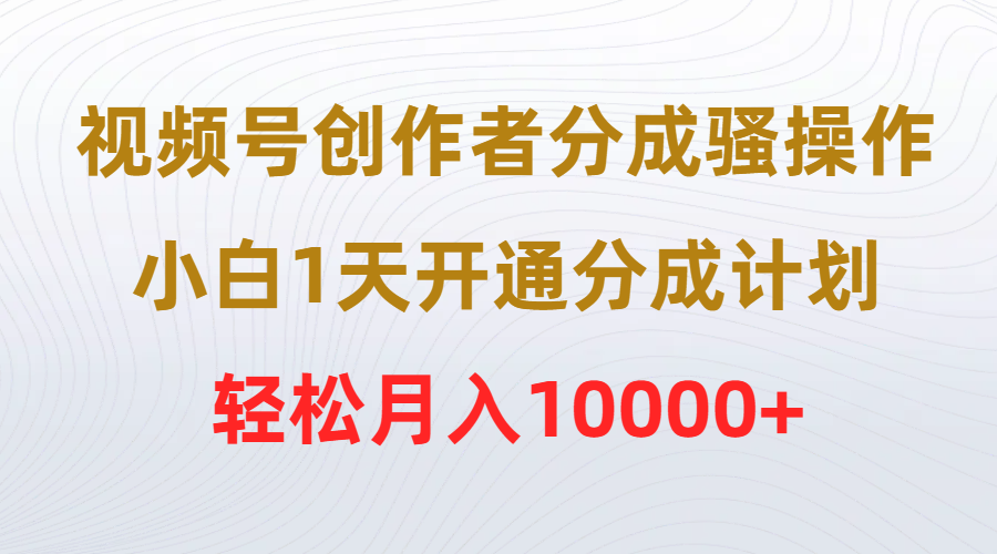 （9656期）视频号创作者分成骚操作，小白1天开通分成计划，轻松月入10000+_80楼网创