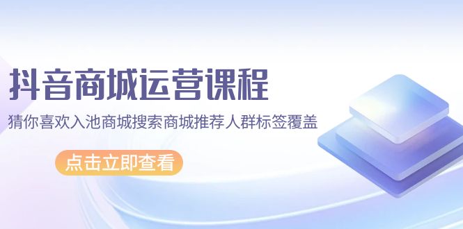 （9771期）抖音商城 运营课程，猜你喜欢入池商城搜索商城推荐人群标签覆盖（67节课）_80楼网创