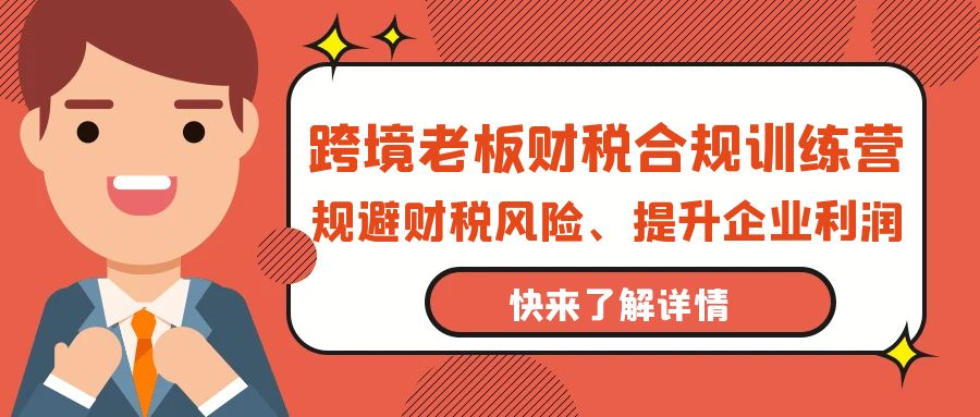 （9838期）跨境老板-财税合规训练营，规避财税风险、提升企业利润_80楼网创