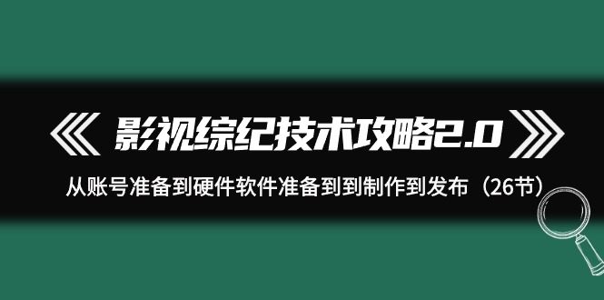 （9633期）影视 综纪技术攻略2.0：从账号准备到硬件软件准备到到制作到发布（26节）_80楼网创