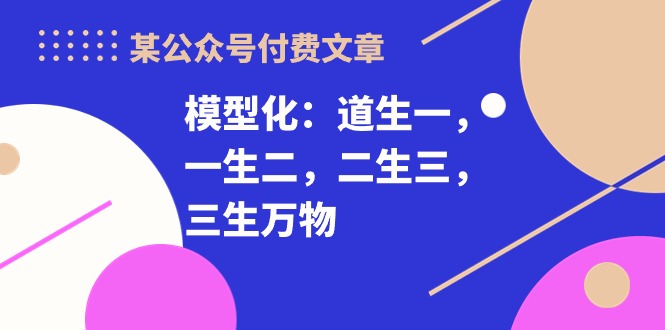 （10265期）某公众号付费文章《模型化：道生一，一生二，二生三，三生万物！》_80楼网创