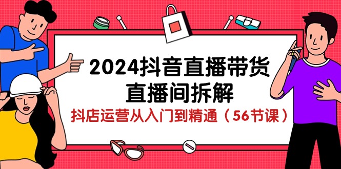 （10288期）2024抖音直播带货-直播间拆解：抖店运营从入门到精通（56节课）_80楼网创