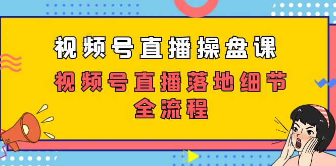 （7517期）视频号直播操盘课，​视频号直播落地细节全流程（27节课）