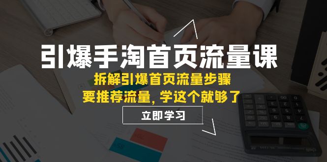 （7620期）引爆-手淘首页流量课：拆解引爆首页流量步骤，要推荐流量，学这个就够了