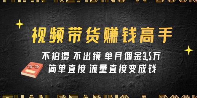 （7713期）视频带货赚钱高手课程：不拍摄 不出镜 单月佣金3.5w 简单直接 流量直接变钱_80楼网创