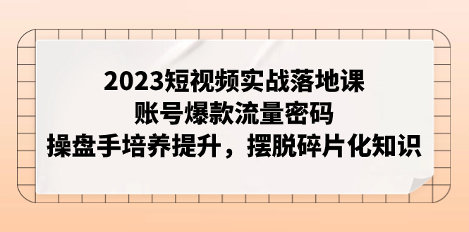 （7757期）2023短视频实战落地课，账号爆款流量密码，操盘手培养提升，摆脱碎片化知识_80楼网创