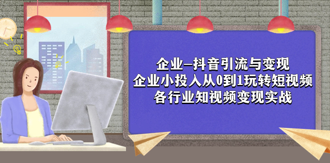 （7761期）企业-抖音引流与变现：企业小投入从0到1玩转短视频  各行业知视频变现实战_80楼网创