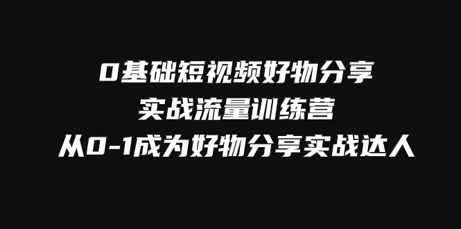 （7792期）0基础短视频好物分享实战流量训练营，从0-1成为好物分享实战达人_80楼网创