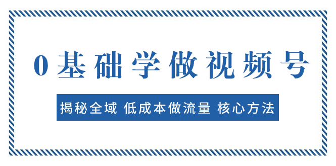 （7784期）0基础学做视频号：揭秘全域 低成本做流量 核心方法  快速出爆款 轻松变现_80楼网创