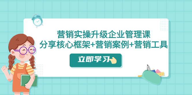 （7821期）营销实操升级·企业管理课：分享核心框架+营销案例+营销工具（课程+文档）_80楼网创