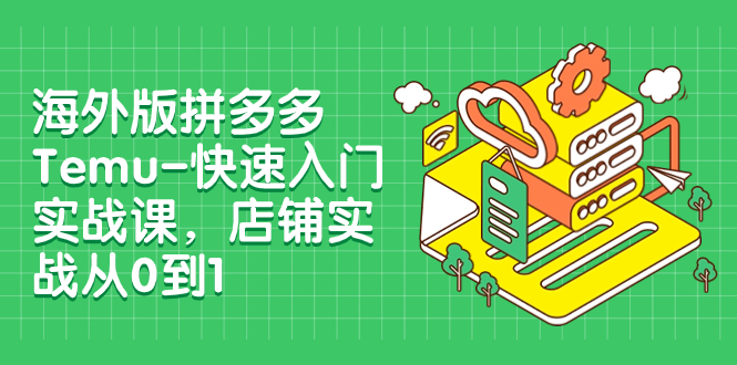 （7876期）海外版拼多多Temu-快速入门实战课，店铺实战从0到1（12节课）_80楼网创