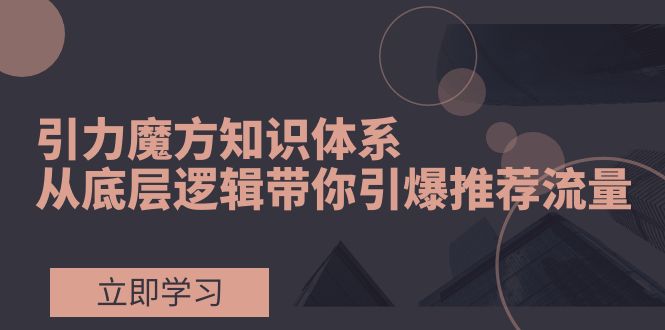 （7950期）引力魔方知识体系，从底层逻辑带你引爆荐推流量！_80楼网创