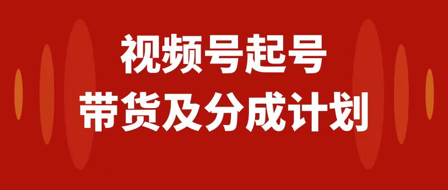 （7944期）视频号快速起号，分成计划及带货，0-1起盘、运营、变现玩法，日入1000+_80楼网创