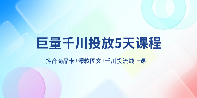 （7976期）巨量千川投放5天课程：抖音商品卡+爆款图文+千川投流线上课_80楼网创