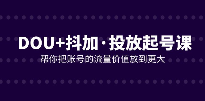 （7985期）DOU+抖加投放起号课，帮你把账号的流量价值放到更大（21节课）_80楼网创