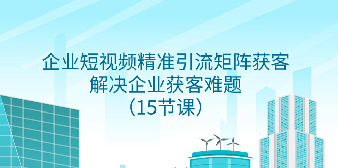 （7983期）企业短视频精准引流矩阵获客，解决企业获客难题（15节课）_80楼网创