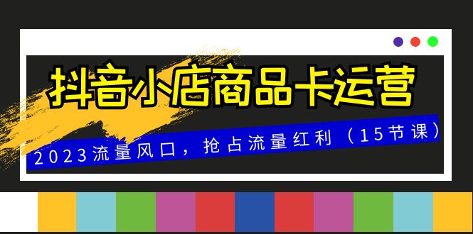 （8012期）抖音小店商品卡运营，2023流量风口，抢占流量红利（15节课）_80楼网创