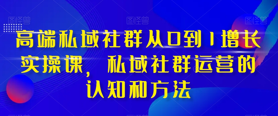 （8036期）高端 私域社群从0到1增长实战课，私域社群运营的认知和方法（37节课）