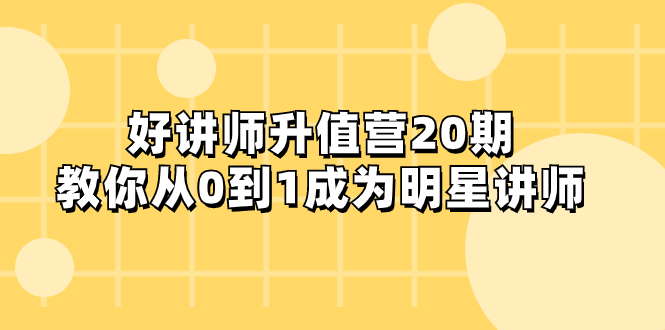 （8035期）好讲师-升值营-第20期，教你从0到1成为明星讲师