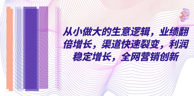 （8044期）从小 做大的生意逻辑，业绩翻倍增长，渠道快速裂变，利润稳定增长，全网…_80楼网创