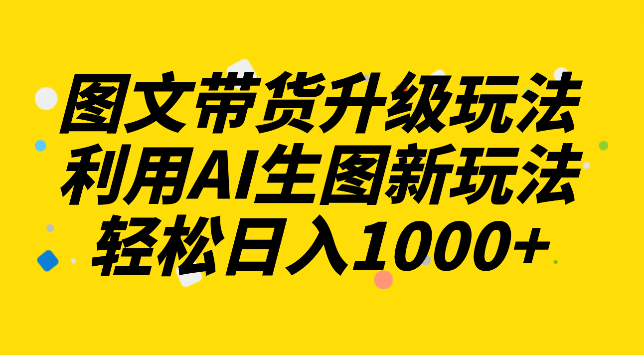 （8041期）图文带货升级玩法2.0分享，利用AI生图新玩法，每天半小时轻松日入1000+_80楼网创