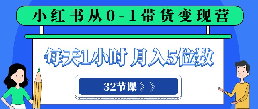 （8081期）小红书 0-1带货变现营，每天1小时，轻松月入5位数（32节课）_80楼网创