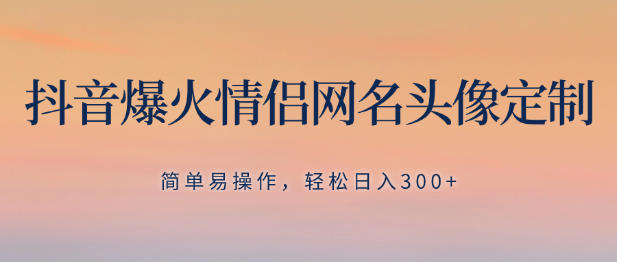 （8126期）抖音爆火情侣网名头像定制，简单易操作，轻松日入300+，无需养号_80楼网创