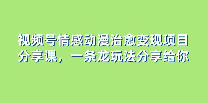 （8150期）视频号情感动漫治愈变现项目分享课，一条龙玩法分享给你（教程+素材）_80楼网创