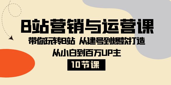 （8171期）B站营销与运营课：带你玩转B站  从建号到爆款打造 从小白到百万UP主-10节课_80楼网创