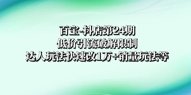 （8178期）百宝-抖店第24期：低价引流破解限制，达人玩法快速改1万+销量玩法等_80楼网创