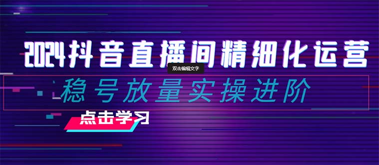 （8258期）2024抖音直播间精细化运营：稳号放量实操进阶 选品/排品/起号/小店随心…_80楼网创