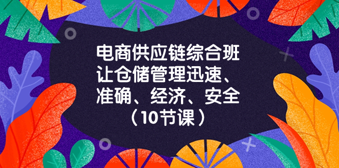 （8246期）电商-供应链综合班，让仓储管理迅速、准确、经济、安全！（10节课）_80楼网创